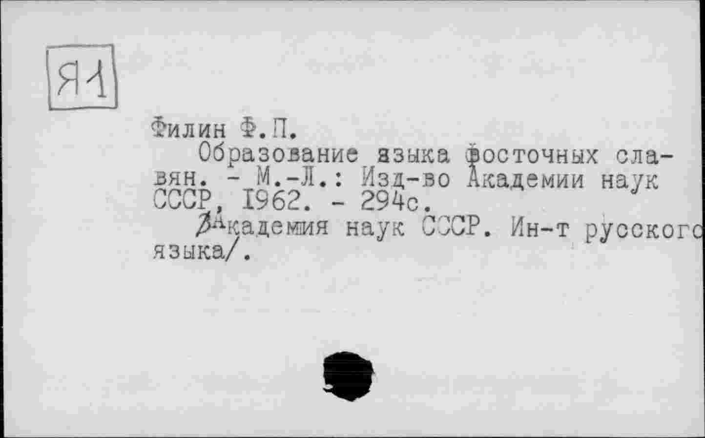 ﻿Я4
Филин Ф.П.
Образование.языка восточных славян. - М.-Л.: Изд-во Академии наук СССР, 1962. - 294с.
Академия наук СССР. Ин-т русско языка/.